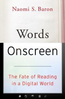 Words Onscreen: The Fate of Reading in a Digital World - Naomi S. Baron