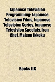 Japanese Television Programming: Japanese Television Films, Japanese Television Series, Japanese Television Specials, Iron Chef, Maison Ikkoku - Books Group