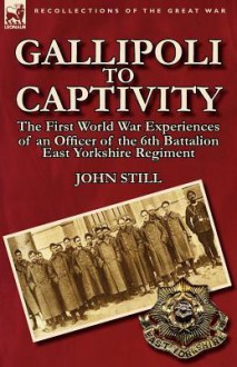 Gallipoli to Captivity: The First World War Experiences of an Officer of the 6th Battalion East Yorkshire Regiment - John Still