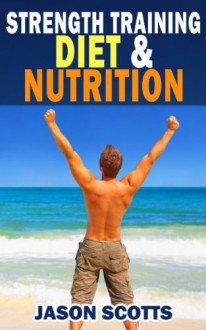 Strength Training Diet & Nutrition : 7 Key Things To Create The Right Strength Training Diet Plan For You: Diet Tips for Weight Training - Jason Scotts