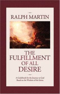 The Fulfillment of All Desire: A Guidebook to God Based on the Wisdom of the Saints - Ralph Martin