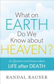 What on Earth Do We Know about Heaven?: 20 Questions And Answers About Life After Death - Randal Rauser