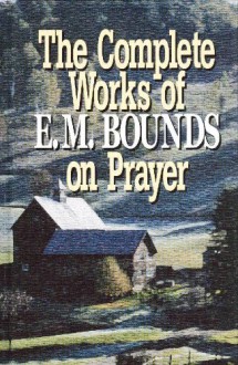 The complete works of E.M. Bounds on prayer - Edward M Bounds