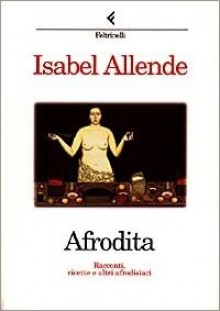 Afrodita. Racconti, ricette e altri afrodisiaci - Isabel Allende, Elena Liverani, Panchita Llona, Simona Geroldi