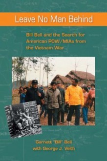 Leave No Man Behind: Bill Bell and the Search for American POW/MIAs from the Vietnam War - Garnett "Bill" Bell, George J. Veith