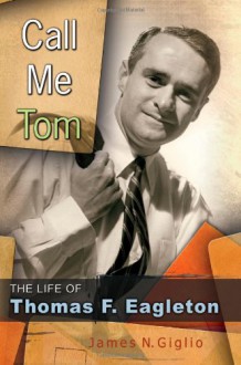 Call Me Tom: The Life of Thomas F. Eagleton (MISSOURI BIOGRAPHY SERIES) - James N. Giglio