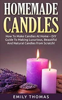 Homemade Candles: How To Make Candles At Home - DIY Guide To Making Luxurious, Beautiful And Natural Candles from Scratch! (How To Make Candles, Candle Making Books, Candle Making) - Emily Thomas