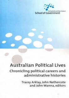 Australian Political Lives: Chronicling Political Careers and Administrative Histories - Tracey Arklay, John Nethercote, John Wanna