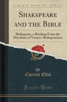 Shakspeare and the Bible: Shakspeare, a Reading From the Merchant of Venice; Shakspeariana (Classic Reprint) - Charles Ellis