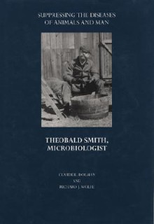 Suppressing the Diseases of Animals and Man: Theobald Smith, Microbiologist - Claude E. Dolman, Richard J. Wolfe