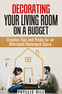 Decorating Your Living Room on a Budget: Creative Tips and Tricks for an Affordable Revamped Space (DIY Interior Decorating) - Phyllis Gill