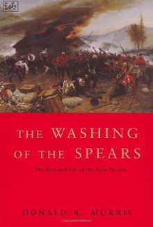 The Washing of the Spears: The Rise and Fall of the Zulu Nation Under Shaka and Its Fall in the Zulu War of 1879 - Donald R. Morris