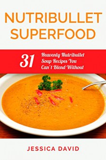 Nutribullet Superfood: 31 Heavenly Nutribullet Soup Recipes You Can't Blend Without (Nutribullet Recipe Book - Healthy Soups) - Jessica David