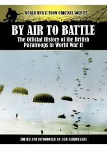 By Air to Battle: The Official History of the British Paratroops in World War II (World War II from Original Sources) - Bob Carruthers