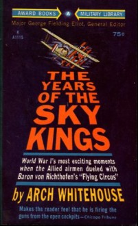 The Years of the Sky Kings : World War I's Most Exciting Moments When Allied Airmen Dueled with Baron Von Richthofen's "Flying Circus" - Arch Whitehouse