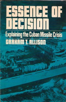 Essence of Decision: Explaining the Cuban Missile Crisis - Graham T. Allison