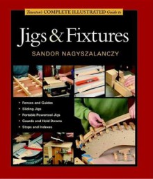 Taunton's Complete Illustrated Guide to Jigs & Fixtures (Complete Illustrated Guides) - Sandor Nagyszalanczy