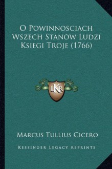 O Powinnosciach Wszech Stanow Ludzi Ksiegi Troje (1766) (Polish Edition) - Marcus Tullius Cicero