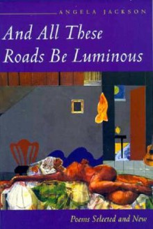 And All These Roads be Luminous: Poems Selected and New - Angela Jackson