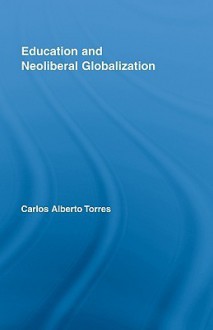 Education and Neoliberal Globalization - Carlos Alberto Torres