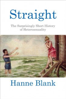 Straight: The Surprisingly Short History of Heterosexuality - Hanne Blank