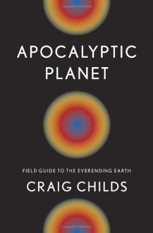 Apocalyptic Planet: Field Guide to the Ever-Ending Earth - Craig Childs