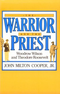 The Warrior and the Priest: Woodrow Wilson and Theodore Roosevelt - John Milton Cooper Jr.