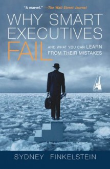 Why Smart Executives Fail: And What You Can Learn from Their Mistakes - Sydney Finkelstein