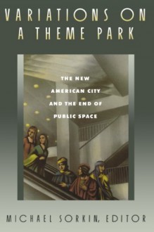 Variations on a Theme Park: The New American City and the End of Public Space - Michael Sorkin