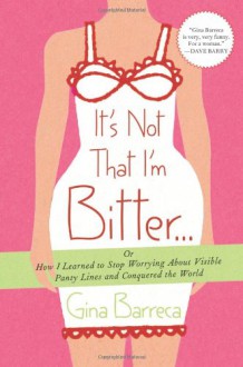 It's Not That I'm Bitter . . .: Or How I Learned to Stop Worrying About Visible Panty Lines and Conquered the World - Gina Barreca