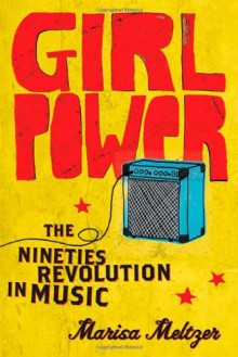 Girl Power: The Nineties Revolution in Music - Marisa Meltzer