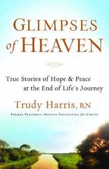 Glimpses of Heaven: True Stories of Hope and Peace at the End of Life's Journey - Trudy Harris