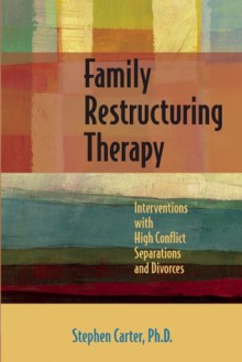 Family Restructuring Therapy: Interventions with High Conflict Separations and Divorces - Stephen Carter