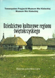 Dziedzictwo kulturowe regionu świętokrzyskiego. Materiały pokonferencyjne - Małgorzata Gajda, Elżbieta Szot-Radziszewska, Jan Główka, Halina Mielicka, Bogumiła Szurowa, Tadeusz Aleksander, Jan Jadach, Leonard Zyzman, Piotr Rosiński, Grażyna Czerwińska, Tomasz Dzikowski, Janina Skotnicka