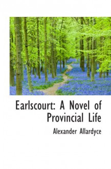 Earlscourt: A Novel of Provincial Life - Alexander Allardyce