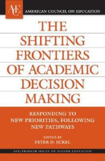 The Shifting Frontiers of Academic Decision Making: Responding to New Priorities, Following New Pathways (American Council on Education/Oryx Press Series on Higher Education) - Peter D. Eckel