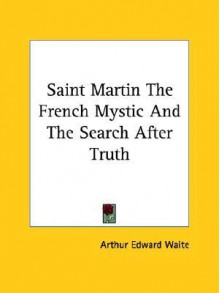 Saint Martin the French Mystic and the Search After Truth - Arthur Edward Waite