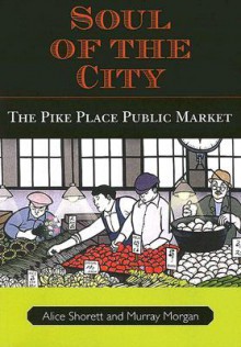 Soul of the City: The Pike Place Public Market - Alice Shorett, Murray Morgan