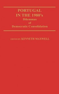 Portugal in the 1980s: Dilemmas of Democratic Consolidation - Kenneth Maxwell