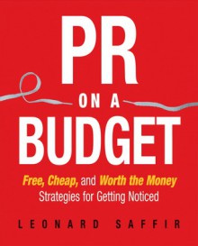 PR on a Budget: Free, Cheap, and Worth the Money Strategies for Getting Noticed - Leonard Saffir