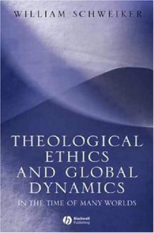 Theological Ethics and Global Dynamics: In the Time of Many Worlds - William Schweiker