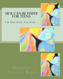 Sick Can Be Fixed! for Teens: I'm Not Evil, I'm Sick............. - Deborah Colleen Rose