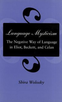 Language Mysticism: The Negative Way of Language in Eliot, Beckett, and Celan - Shira Wolosky