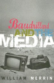 Baudrillard and the Media: A Critical Introduction - William Merrin