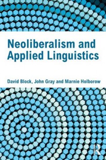 Neoliberalism and Applied Linguistics - David Block, John Nicholas Gray, Marnie Holborow