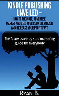 Kindle Publishing Unveiled - How To Promote, Advertise, Market And Sell Your Book On Amazon And Increase Your Profit Fast: The fastest stept by step marketing ... for everybody (Time for business success 3) - Ryan B.