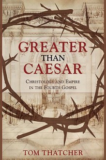 Greater Than Caesar: Christology and Empire in the Fourth Gospel - Tom Thatcher