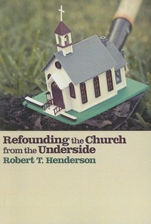 Refounding the Church from the Underside - Robert T. Henderson, Robert D. Lupton