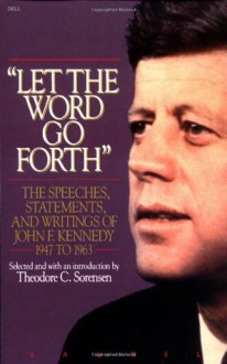 Let the Word Go Forth: The Speeches, Statements, and Writings of John F. Kennedy 1947 to 1963 - Theodore C. Sorensen