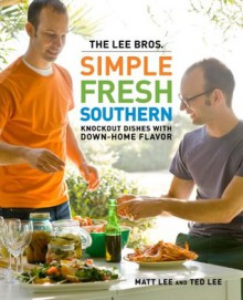 The Lee Bros. Simple Fresh Southern: Knockout Dishes with Down-Home Flavor - Matt Lee, Ted Lee